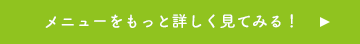 メニューをもっと詳しく見てみる！